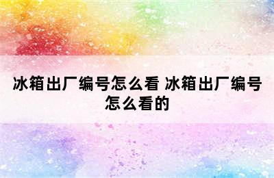 冰箱出厂编号怎么看 冰箱出厂编号怎么看的